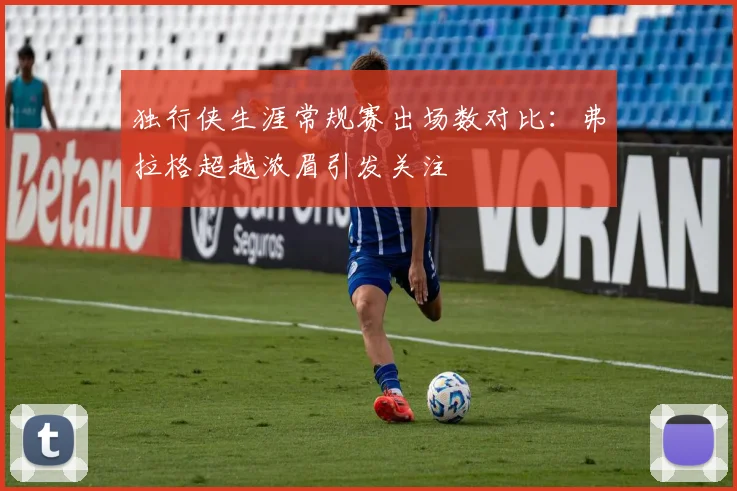 独行侠生涯常规赛出场数对比：弗拉格超越浓眉引发关注