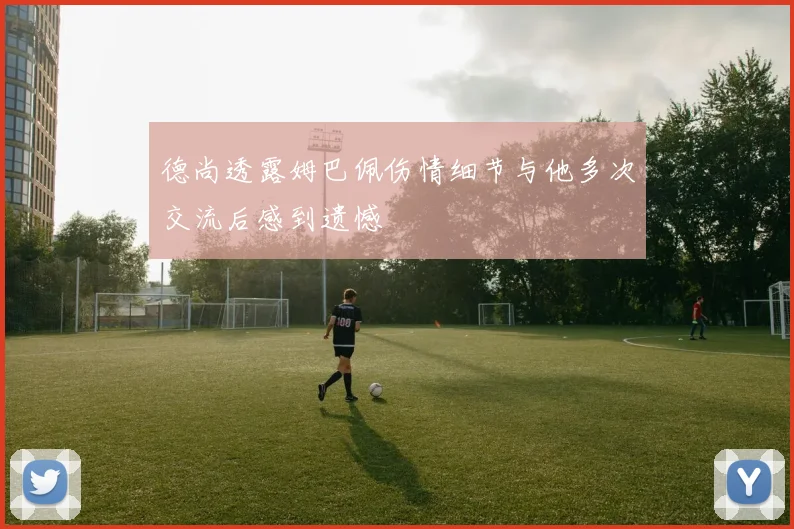 德尚透露姆巴佩伤情细节与他多次交流后感到遗憾
