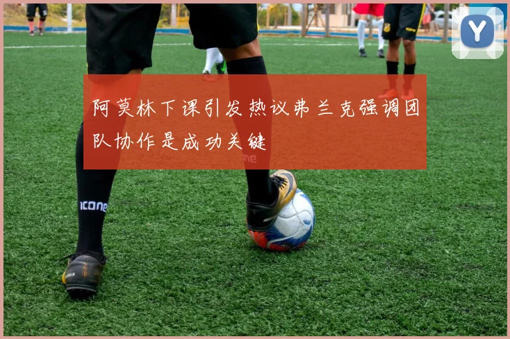 阿莫林下课引发热议弗兰克强调团队协作是成功关键