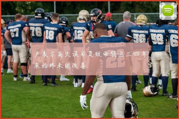 卢表示高失误率是致命弱点三四年来始终未能改善