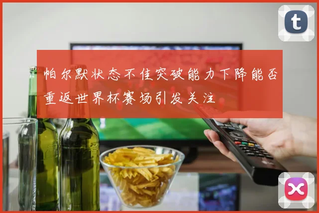 帕尔默状态不佳突破能力下降能否重返世界杯赛场引发关注