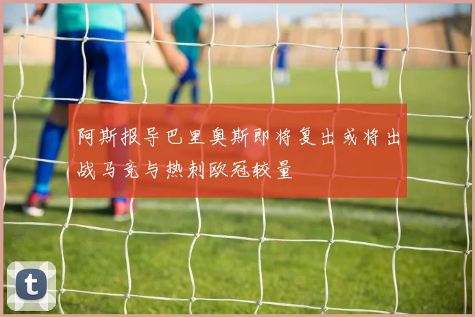 阿斯报导巴里奥斯即将复出或将出战马竞与热刺欧冠较量
