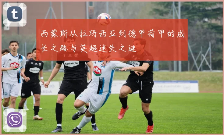 西蒙斯从拉玛西亚到德甲荷甲的成长之路与英超迷失之谜