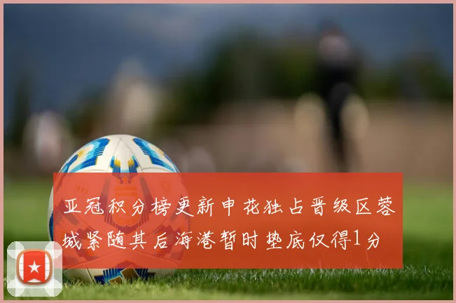 亚冠积分榜更新申花独占晋级区蓉城紧随其后海港暂时垫底仅得1分