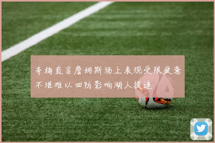 夸梅直言詹姆斯场上表现受限疲惫不堪难以回防影响湖人提速
