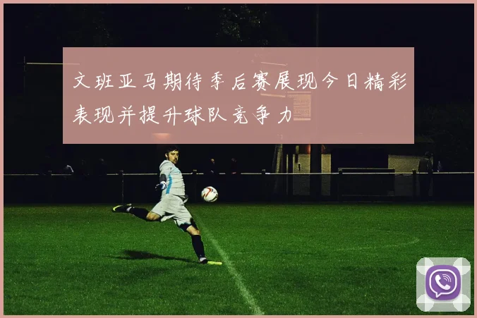 文班亚马期待季后赛展现今日精彩表现并提升球队竞争力