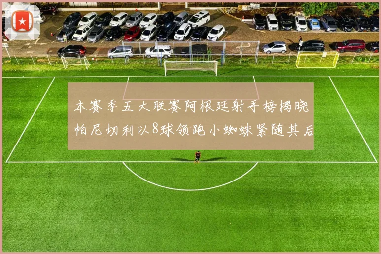 本赛季五大联赛阿根廷射手榜揭晓帕尼切利以8球领跑小蜘蛛紧随其后