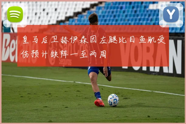 皇马后卫赫伊森因左腿比目鱼肌受伤预计缺阵一至两周