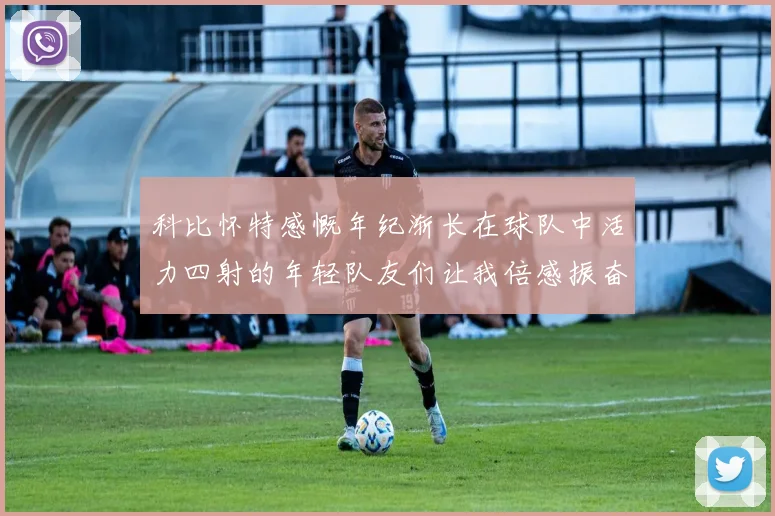 科比怀特感慨年纪渐长在球队中活力四射的年轻队友们让我倍感振奋