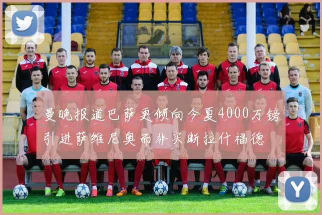 曼晚报道巴萨更倾向今夏4000万镑引进萨维尼奥而非买断拉什福德
