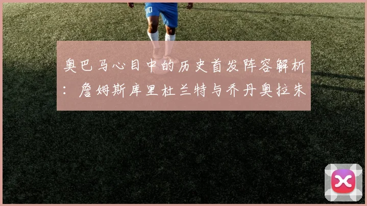 奥巴马心目中的历史首发阵容解析：詹姆斯库里杜兰特与乔丹奥拉朱旺的传奇组合