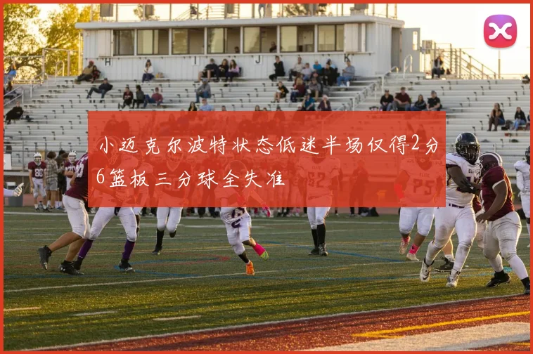 小迈克尔波特状态低迷半场仅得2分6篮板三分球全失准