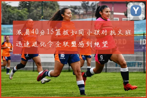 浓眉40分15篮板如同小孩对抗文班迅速进化令全联盟感到绝望