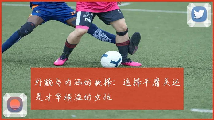外貌与内涵的抉择：选择平庸美还是才华横溢的女性