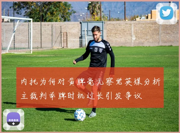 内托为何对黄牌毫无察觉英媒分析主裁判举牌时机过长引发争议