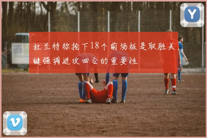 杜兰特称抢下18个前场板是取胜关键强调进攻回合的重要性