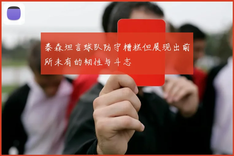 泰森坦言球队防守糟糕但展现出前所未有的韧性与斗志