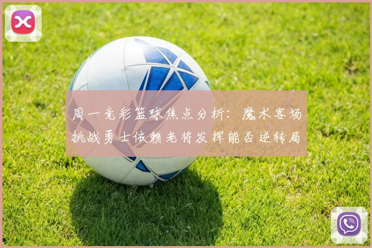 周一竞彩篮球焦点分析：魔术客场挑战勇士依赖老将发挥能否逆转局势