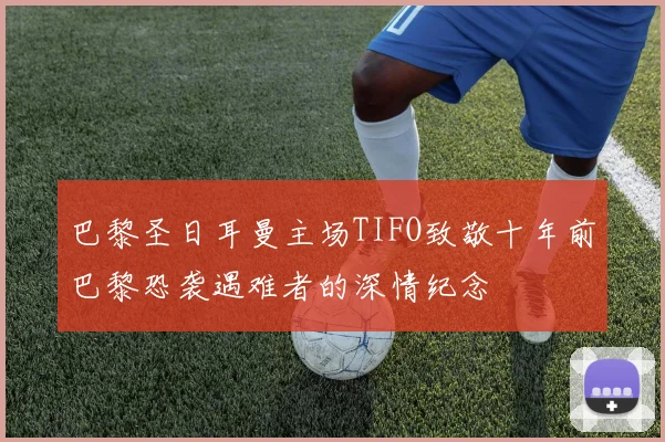 巴黎圣日耳曼主场TIFO致敬十年前巴黎恐袭遇难者的深情纪念