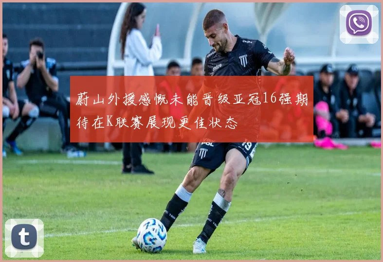 蔚山外援感慨未能晋级亚冠16强期待在K联赛展现更佳状态
