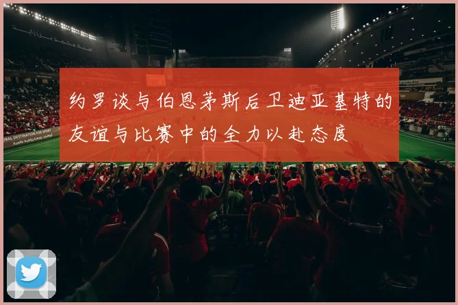 约罗谈与伯恩茅斯后卫迪亚基特的友谊与比赛中的全力以赴态度