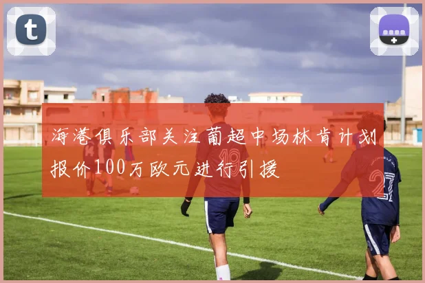 海港俱乐部关注葡超中场林肯计划报价100万欧元进行引援