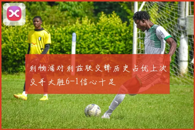 利物浦对利兹联交锋历史占优上次交手大胜6-1信心十足