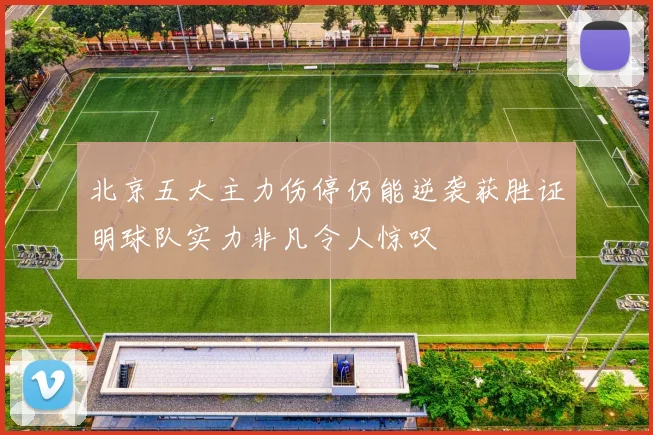 北京五大主力伤停仍能逆袭获胜证明球队实力非凡令人惊叹