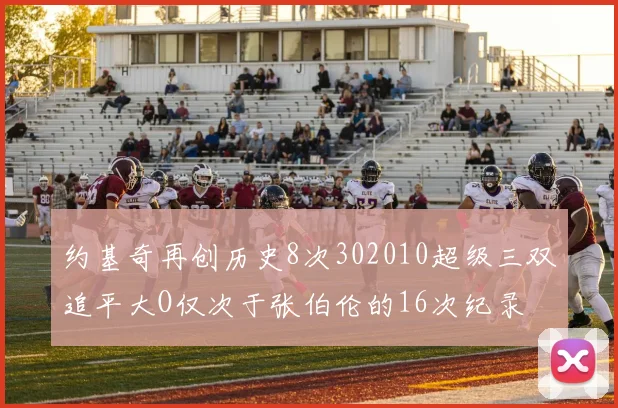 约基奇再创历史8次302010超级三双追平大O仅次于张伯伦的16次纪录