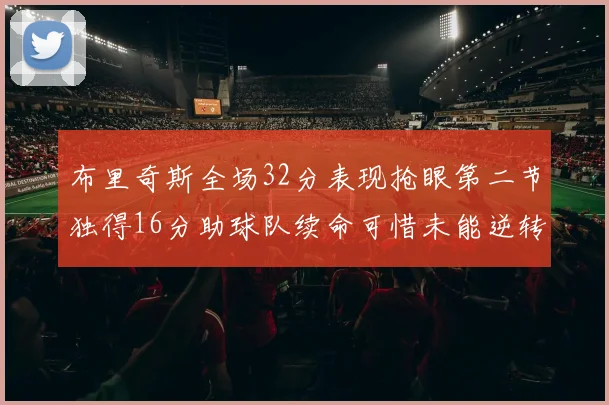 布里奇斯全场32分表现抢眼第二节独得16分助球队续命可惜未能逆转胜局