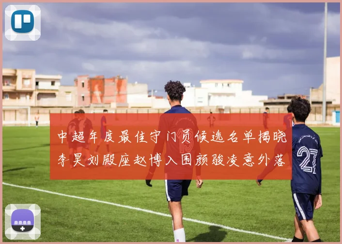中超年度最佳守门员候选名单揭晓李昊刘殿座赵博入围颜骏凌意外落选