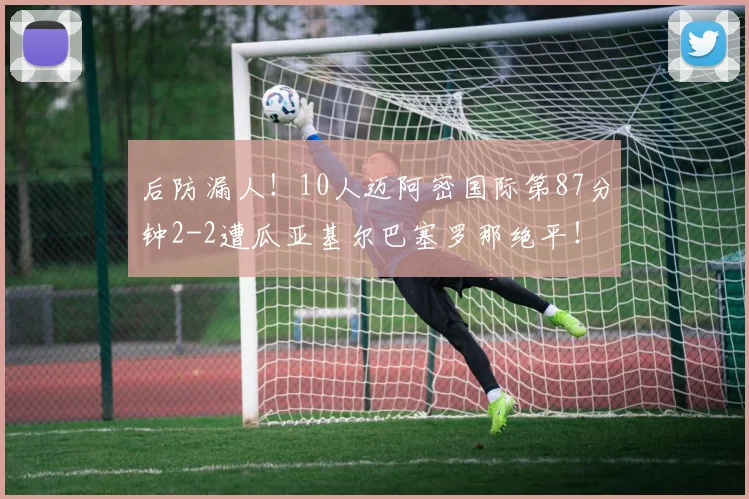 后防漏人！10人迈阿密国际第87分钟2-2遭瓜亚基尔巴塞罗那绝平！