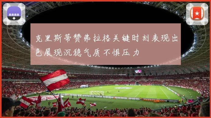 克里斯蒂赞弗拉格关键时刻表现出色展现沉稳气质不惧压力