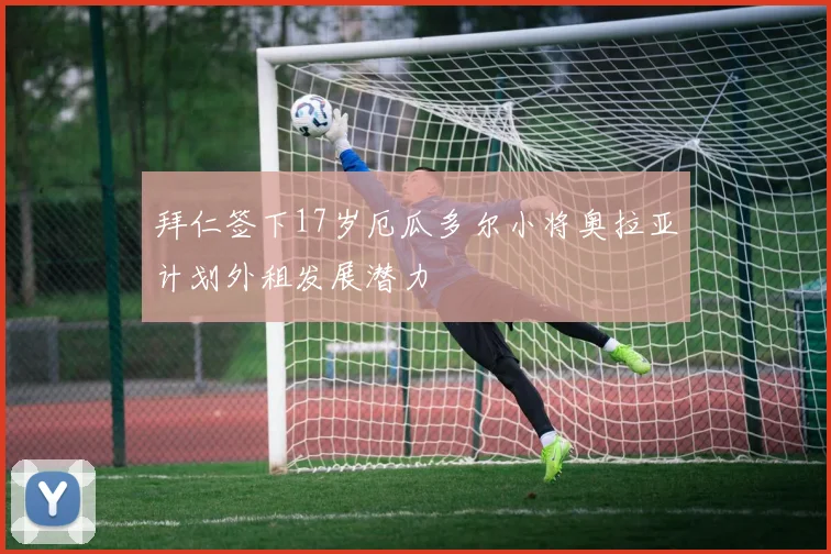 拜仁签下17岁厄瓜多尔小将奥拉亚计划外租发展潜力