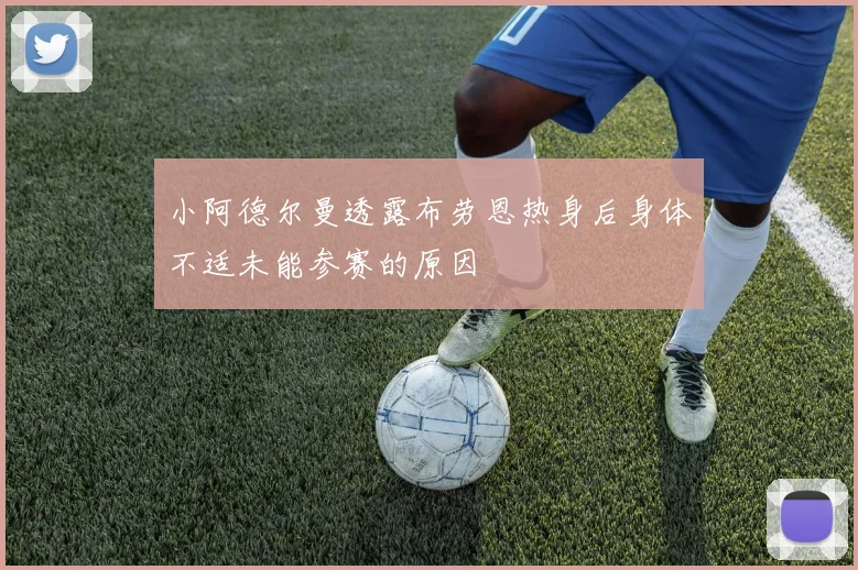 小阿德尔曼透露布劳恩热身后身体不适未能参赛的原因