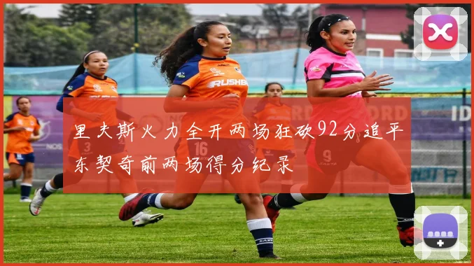 里夫斯火力全开两场狂砍92分追平东契奇前两场得分纪录