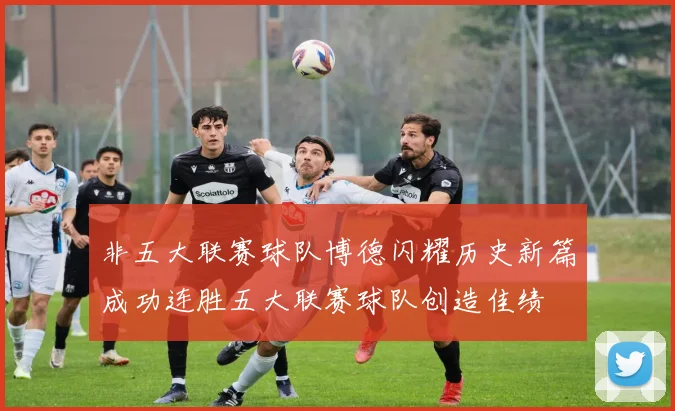 非五大联赛球队博德闪耀历史新篇成功连胜五大联赛球队创造佳绩