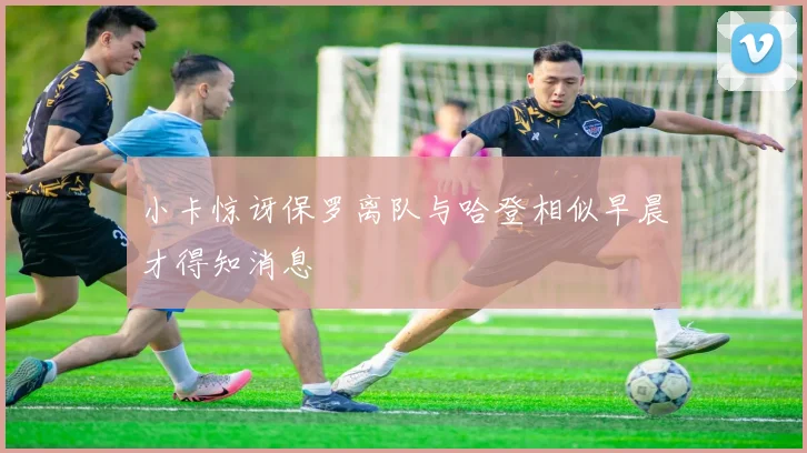 小卡惊讶保罗离队与哈登相似早晨才得知消息