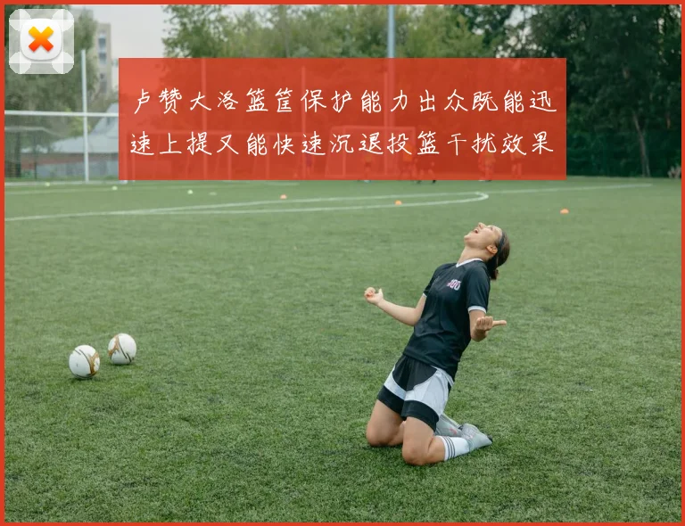卢赞大洛篮筐保护能力出众既能迅速上提又能快速沉退投篮干扰效果显著