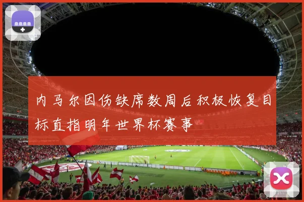内马尔因伤缺席数周后积极恢复目标直指明年世界杯赛事