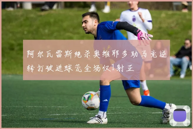阿尔瓦雷斯绝杀奥维耶多助马竞逆转打破进球荒全场仅1射正