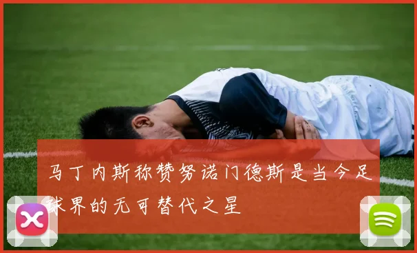 马丁内斯称赞努诺门德斯是当今足球界的无可替代之星