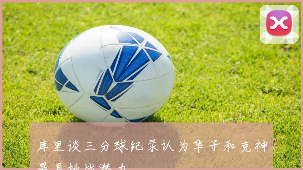 库里谈三分球纪录认为华子和克神最具挑战潜力