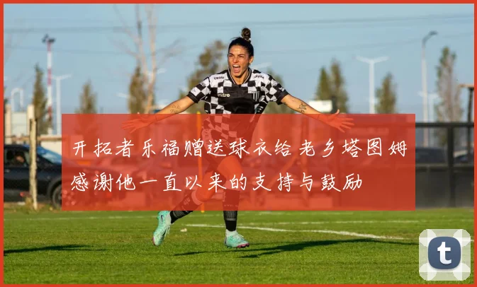 开拓者乐福赠送球衣给老乡塔图姆感谢他一直以来的支持与鼓励