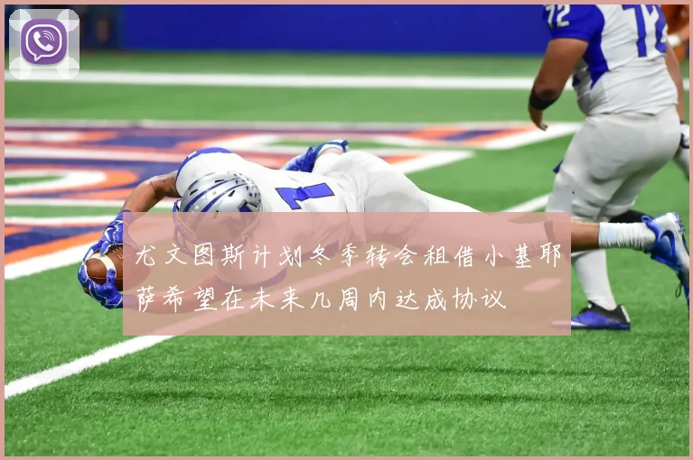 尤文图斯计划冬季转会租借小基耶萨希望在未来几周内达成协议