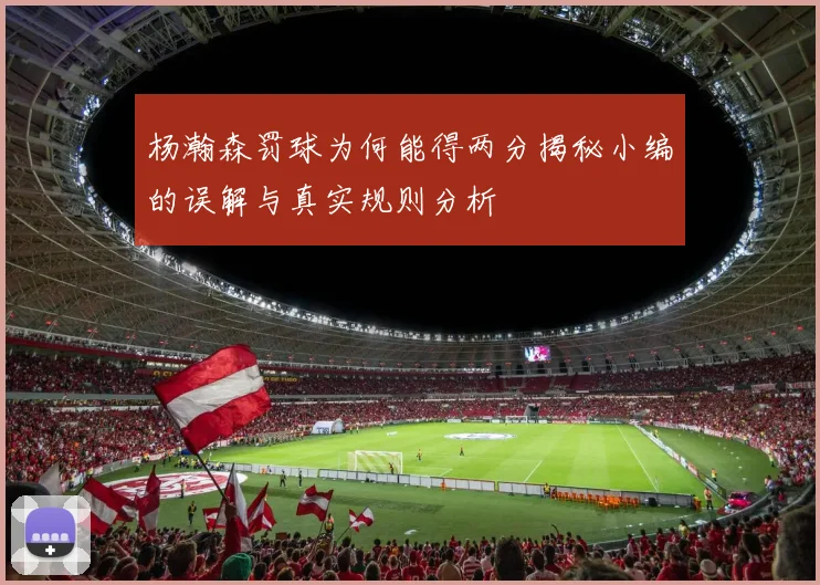 杨瀚森罚球为何能得两分揭秘小编的误解与真实规则分析