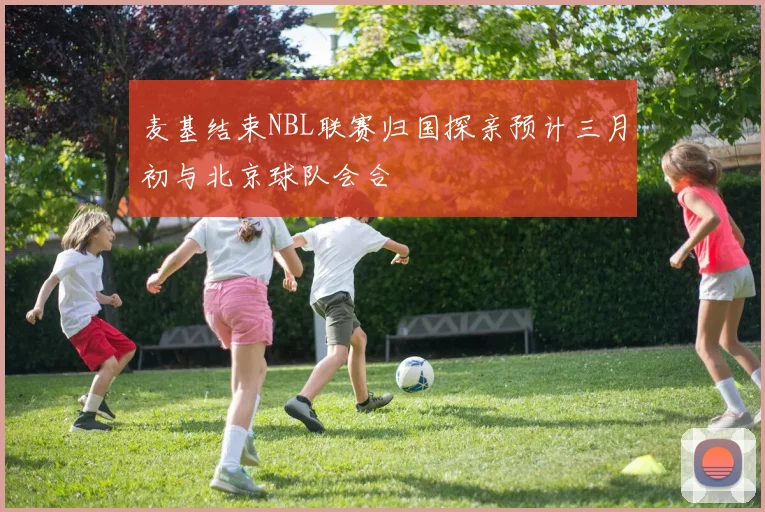 麦基结束NBL联赛归国探亲预计三月初与北京球队会合